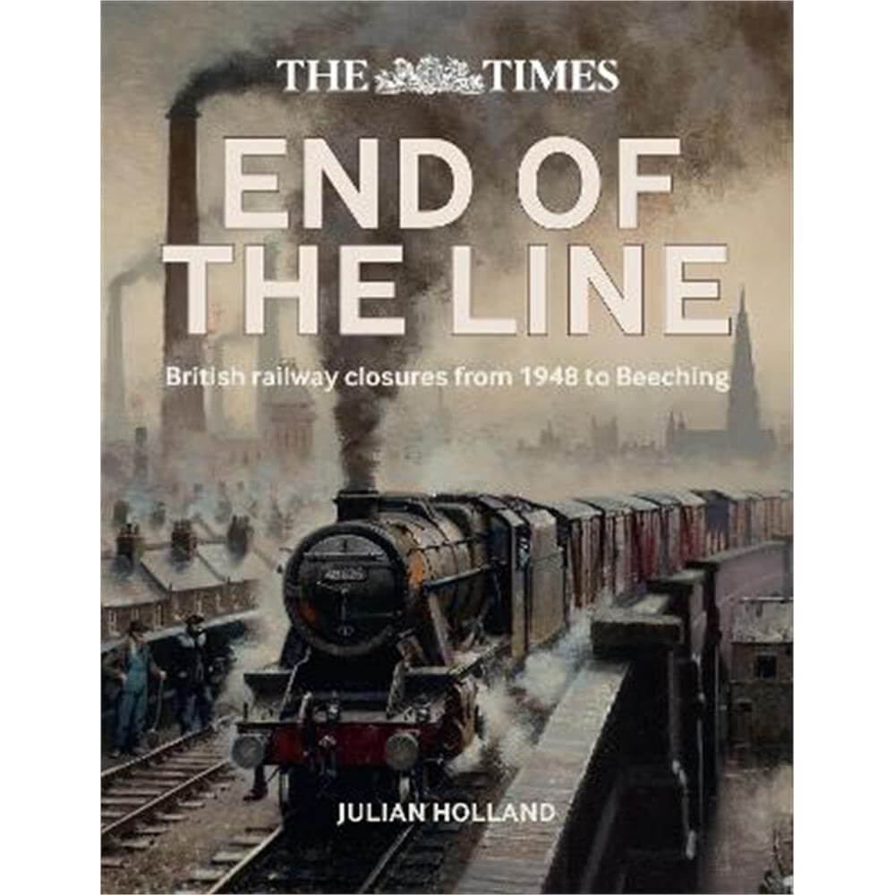 The Times End of the Line: British railway closures from 1948 to Beeching (Hardback) - Julian Holland